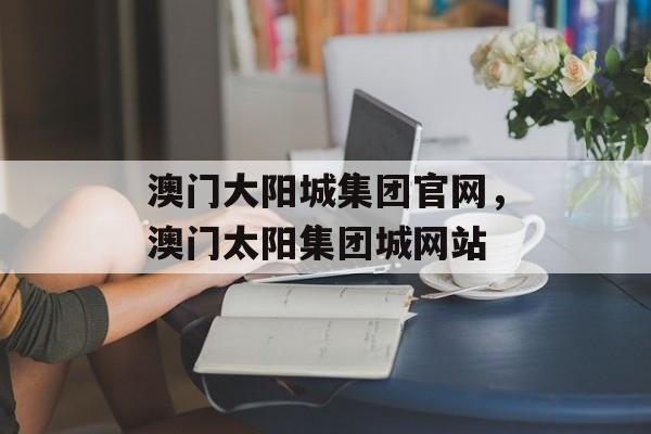 澳门大阳城集团官网，澳门太阳集团城网站