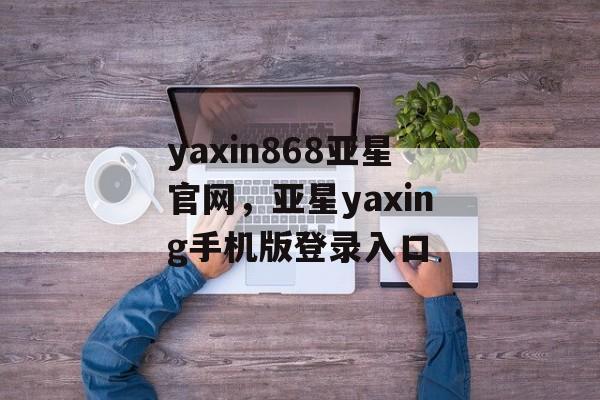 yaxin868亚星官网，亚星yaxing手机版登录入口