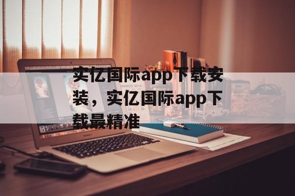 实亿国际app下载安装，实亿国际app下载最精准